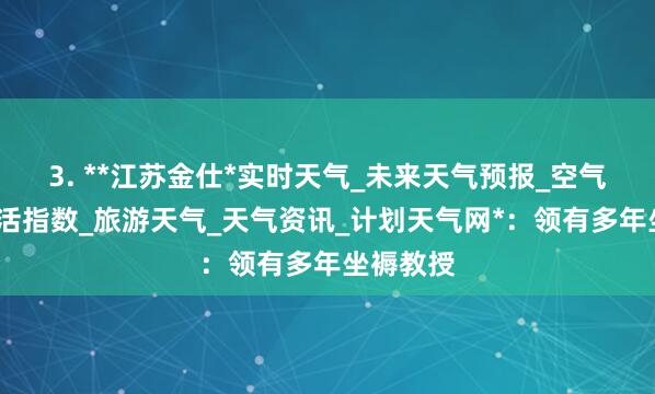3. **江苏金仕*实时天气_未来天气预报_空气质量_生活指数_旅游天气_天气资讯_计划天气网*：领有多年坐褥教授